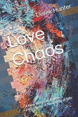 Love Chaos: A New Religion, A New Philosophy, A New Way of Life by Derek Hunter