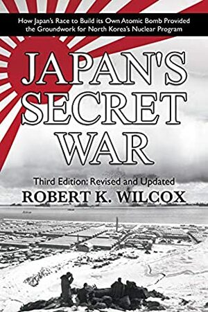 Japan's Secret War: How Japan's Race to Build its Own Atomic Bomb Provided the Groundwork for North Korea's Nuclear Program: Third Edition: Revised and Updated by Robert K. Wilcox