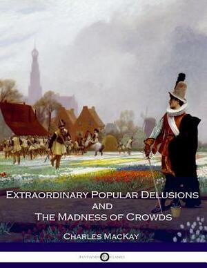 Extraordinary Popular Delusions and The Madness of Crowds: All Volumes - Complete and Unabridged by Charles MacKay