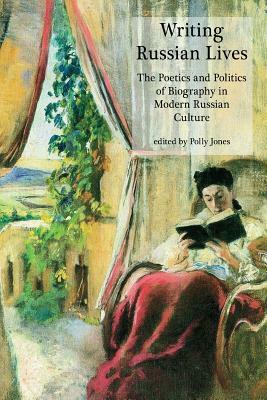 Writing Russian Lives: The Poetics and Politics of Biography in Modern Russian Culture by 