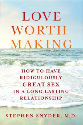 Love Worth Making: How to Have Ridiculously Great Sex in a Lasting Relationship by Stephen Snyder