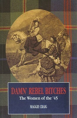 Damn' Rebel Bitches: The Women of the '45 by Maggie Craig