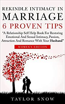 Rekindle Intimacy In Marriage 6 Proven Tips: A Relationship Self Help Book for Restoring Emotional and Sexual Intimacy, Passion, Attraction and Romance with Your Husband: Women's Edition by Taylor Snow