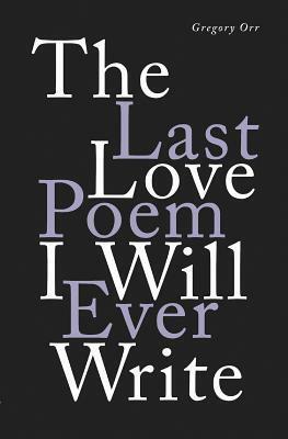 The Last Love Poem I Will Ever Write: Poems by Gregory Orr