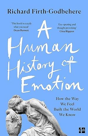 A Human History of Emotion: How the Way We Feel Built the World We Know by Richard Firth-Godbehere