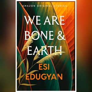 We are Bone and Earth by Esi Edugyan