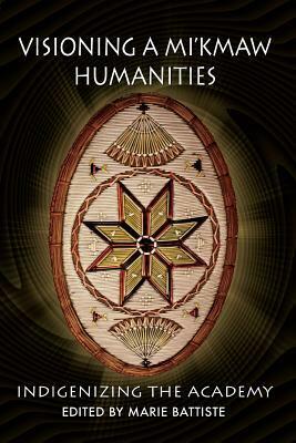 Visioning a Mi'kmaw Humanities: Indigenizing the Academy by Marie Battiste