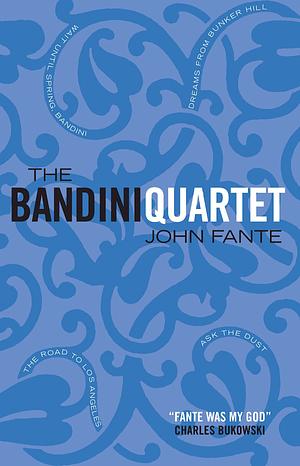 The Bandini Quartet: Wait Until Spring, Bandini: The Road to Los Angeles: Ask the Dust: Dreams from Bunker Hill by John Fante