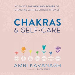 Chakras & Self Care: Activate the Healing Power of Chakras with Everyday Rituals by Ambi Kavanagh