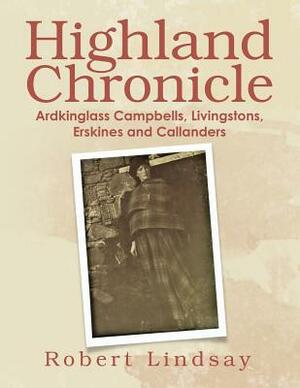 Highland Chronicle: Ardkinglass Campbells, Livingstons, Erskines, and Callanders by Robert Lindsay