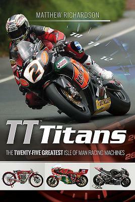 Tt Titans: The Twenty-Five Greatest Isle of Man Racing Machines by Matthew Richardson