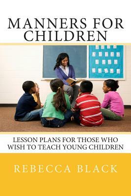 Manners for Children: Lesson Plans for Those Who Wish to Teach Young Children by Rebecca Black
