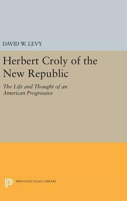 Herbert Croly of the New Republic: The Life and Thought of an American Progressive by David W. Levy