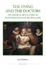 The Dying and the Doctors: The Medical Revolution in Seventeenth-Century England the Medical Revolution in Seventeenth-Century England by Ian Mortimer