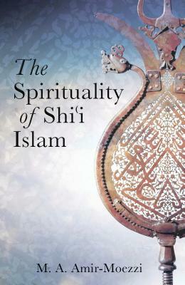 The Spirituality of Shi'i Islam: Beliefs and Practices by Mohammad Ali Amir-Moezzi