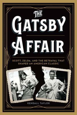 The Gatsby Affair: Scott, Zelda, and the Betrayal That Shaped an American Classic by Kendall Taylor