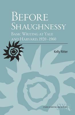 Before Shaughnessy: Basic Writing at Yale and Harvard, 1920-1960 by Kelly Ritter