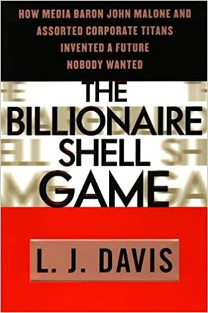 The Billionaire Shell Game: How Cable BaronJohn Malone and Assorted Corporate Titans Invented a Future Nobody Wanted by L.J. Davis