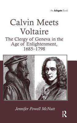 Calvin Meets Voltaire: The Clergy of Geneva in the Age of Enlightenment, 1685-1798 by Jennifer Powell McNutt