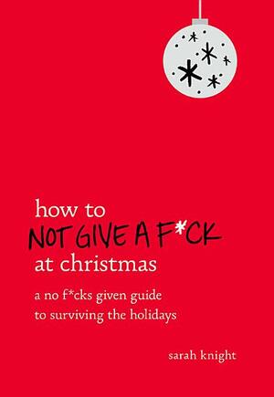 How to Not Give A F*Ck at Christmas: A No F*cks Given Guide to Surviving the Holidays by Sarah Knight