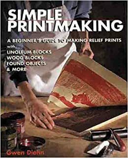 Simple Printmaking: A Beginner's Guide to Making Relief Prints with Rubber Stamps, Linoleum Blocks, Wood Blocks, Found objects by Katherine Duncan, Gwen Diehn