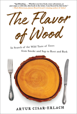 The Flavor of Wood: In Search of the Wild Taste of Trees from Smoke and SAP to Root and Bark by Artur Cisar-Erlach