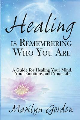 Healing is Remembering Who You Are: A Guide for Healing Your Mind, Your Emotions, and Your Life by Marilyn Gordon