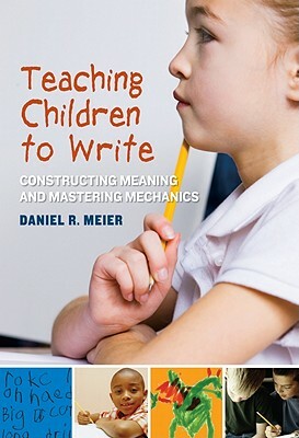Teaching Children to Write: Constructing Meaning and Mastering Mechanics by Daniel Meier