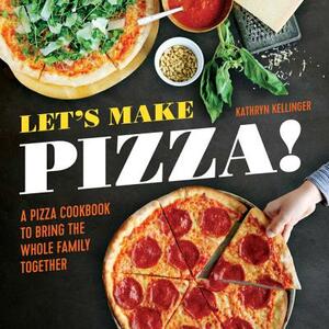 Let's Make Pizza!: A Pizza Cookbook to Bring the Whole Family Together by Kathryn Kellinger