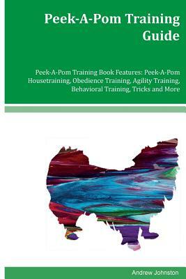 Peek-A-Pom Training Guide Peek-A-Pom Training Book Features: Peek-A-Pom Housetraining, Obedience Training, Agility Training, Behavioral Training, Tric by Andrew Johnston