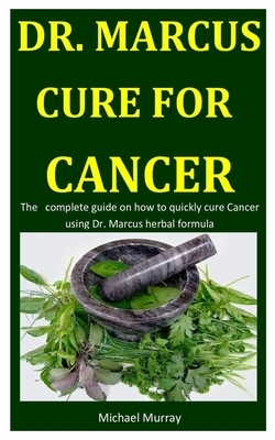 Dr. Marcus Cure For Cancer: The complete guide on how to quickly cure Cancer using Dr. Marcus herbal formula by Michael Murray