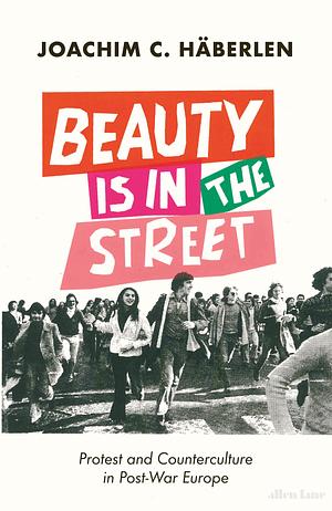 Beauty Is In the Street: Protest and Counterculture in Post-War Europe by Joachim C. Häberlen