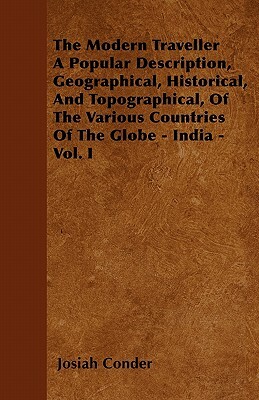 The Modern Traveller A Popular Description, Geographical, Historical, And Topographical, Of The Various Countries Of The Globe - India - Vol. I by Josiah Conder