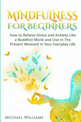 Mindfulness: Mindfulness For Beginners - How to Relieve Stress and Anxiety Like a Buddhist Monk and Live In the Present Moment In Y by Michael Williams
