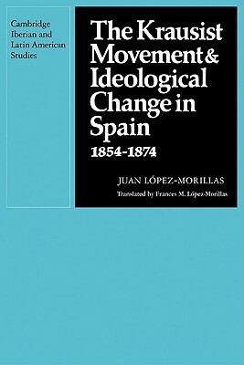 The Krausist Movement and Ideological Change in Spain, 1854-1874 by Juan López-Morrillas