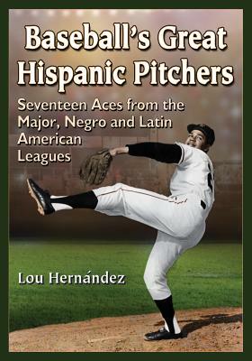 Baseball's Great Hispanic Pitchers: Seventeen Aces from the Major, Negro and Latin American Leagues by Lou Hernández