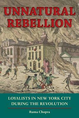 Unnatural Rebellion: Loyalists in New York City During the Revolution by Ruma Chopra