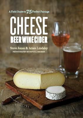 Cheese Beer Wine Cider: A Field Guide to 75 Perfect Pairings by Steve Jones, Adam Lindsley