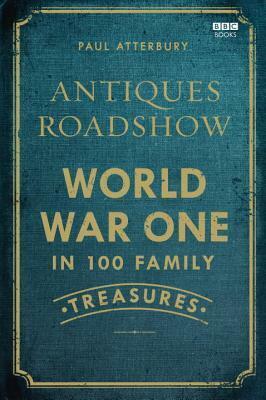 Antiques Roadshow: World War I in 100 Family Treasures by Paul Atterbury