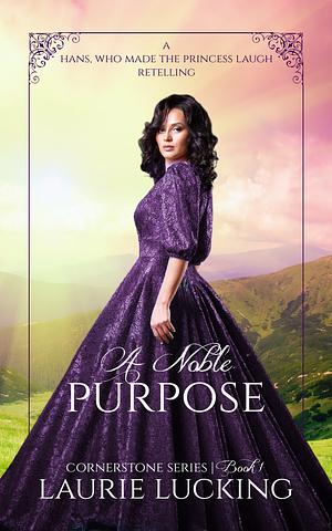 A Noble Purpose (Cornerstone Series, #1): A Hans, Who Made the Princess Laugh Retelling by Laurie Lucking