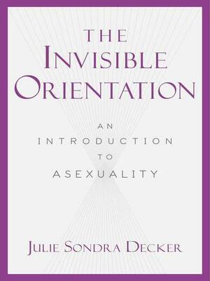 The Invisible Orientation: An Introduction to Asexuality by Julie Sondra Decker