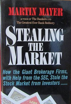 Stealing The Market: How The Great Brokerage Firms With Help From Sec, Stole The Stock Mkt From Inves by Martin Mayer