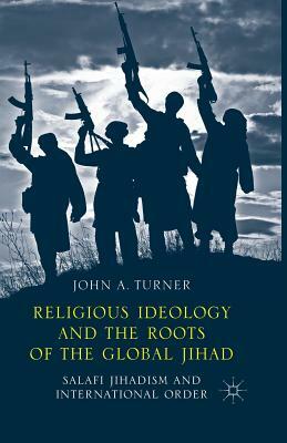 Religious Ideology and the Roots of the Global Jihad: Salafi Jihadism and International Order by J. Turner