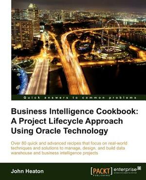 Business Intelligence: A Project Lifecycle Approach Using Oracle Technology Cookbook by John Heaton