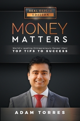 Money Matters: World's Leading Entrepreneurs Reveal Their Top Tips to Success (Vol. 1 - Edition 1) by Adam Torres