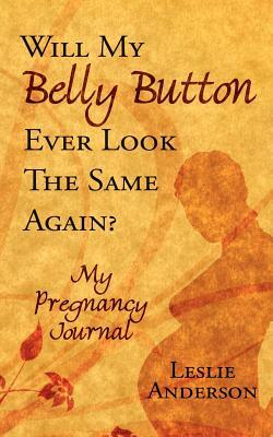 Will My Belly Button Ever Look the Same Again?: My Pregnancy Journal by Leslie Anderson