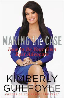 Making the Case: How to Negotiate Like a Prosecutor in Work and Life by Kimberly Guilfoyle