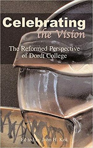 Celebrating the Vision: The Reformed Perspective of Dordt College by John H. Kok