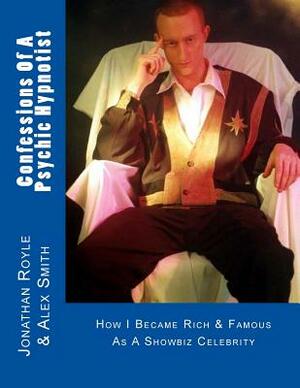 Confessions Of A Psychic Hypnotist: How I Became Rich & Famous As A Showbiz Celebrity by Alex Smith, Jonathan Royle