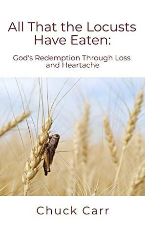 All That The Locusts Have Eaten: God's Redemption Through Loss and Heartache by Chuck Carr